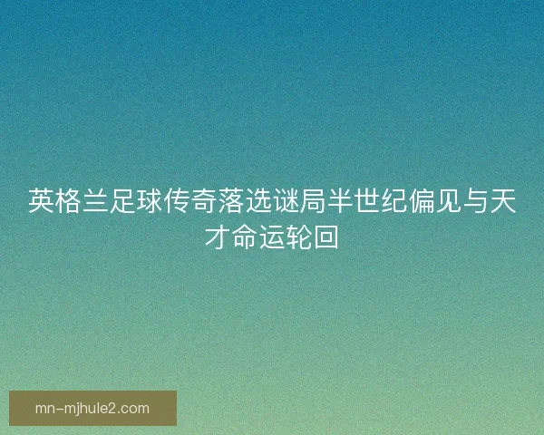 英格兰足球传奇落选谜局半世纪偏见与天才命运轮回