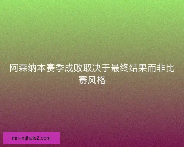 阿森纳本赛季成败取决于最终结果而非比赛风格