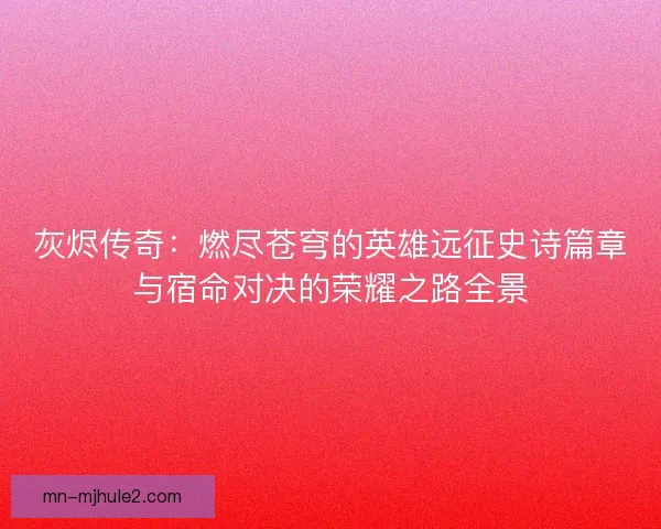 灰烬传奇：燃尽苍穹的英雄远征史诗篇章与宿命对决的荣耀之路全景