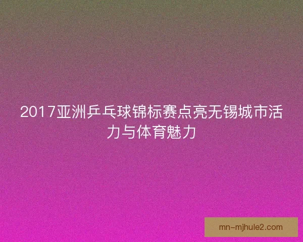 2017亚洲乒乓球锦标赛点亮无锡城市活力与体育魅力