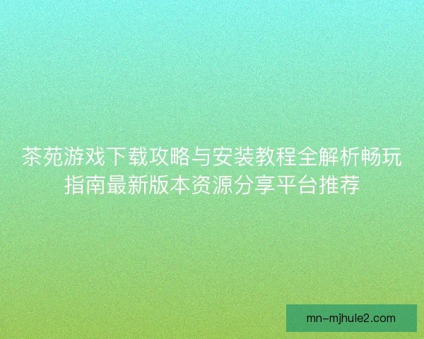 茶苑游戏下载攻略与安装教程全解析畅玩指南最新版本资源分享平台推荐