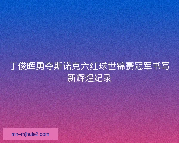 丁俊晖勇夺斯诺克六红球世锦赛冠军书写新辉煌纪录