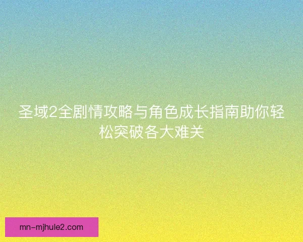 圣域2全剧情攻略与角色成长指南助你轻松突破各大难关