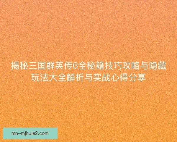 揭秘三国群英传6全秘籍技巧攻略与隐藏玩法大全解析与实战心得分享